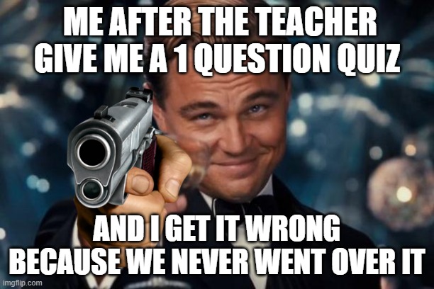 Leonardo Dicaprio Cheers | ME AFTER THE TEACHER GIVE ME A 1 QUESTION QUIZ; AND I GET IT WRONG BECAUSE WE NEVER WENT OVER IT | image tagged in memes,leonardo dicaprio cheers | made w/ Imgflip meme maker
