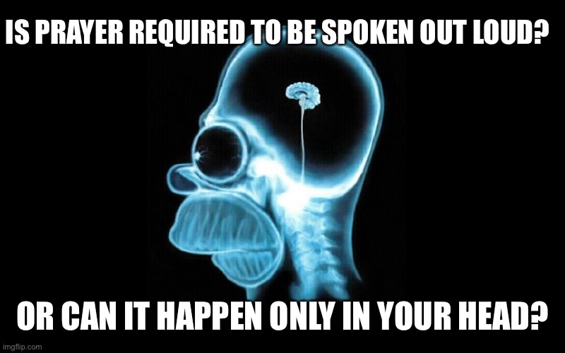 homer brain | IS PRAYER REQUIRED TO BE SPOKEN OUT LOUD? OR CAN IT HAPPEN ONLY IN YOUR HEAD? | image tagged in homer brain | made w/ Imgflip meme maker