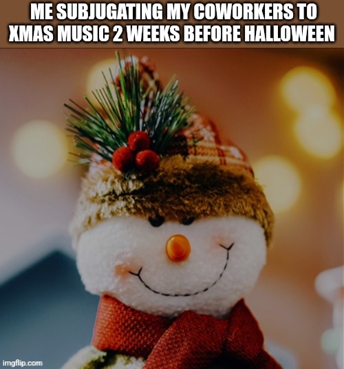 ME SUBJUGATING MY COWORKERS TO XMAS MUSIC 2 WEEKS BEFORE HALLOWEEN | image tagged in funny memes | made w/ Imgflip meme maker