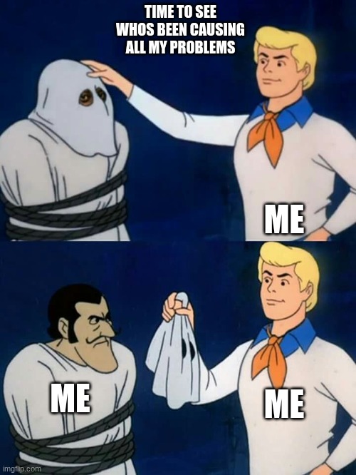 problems | TIME TO SEE WHOS BEEN CAUSING ALL MY PROBLEMS; ME; ME; ME | image tagged in scooby doo mask reveal,funny,relatable,whos been causing all my problems,oh its me,help me | made w/ Imgflip meme maker
