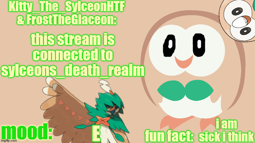 FrostTheGlaceon & Kitty_The_SylceonHTF's rowlet temp | this stream is connected to sylceons_death_realm; i am sick i think; E | image tagged in frosttheglaceon kitty_the_sylceonhtf's rowlet temp | made w/ Imgflip meme maker