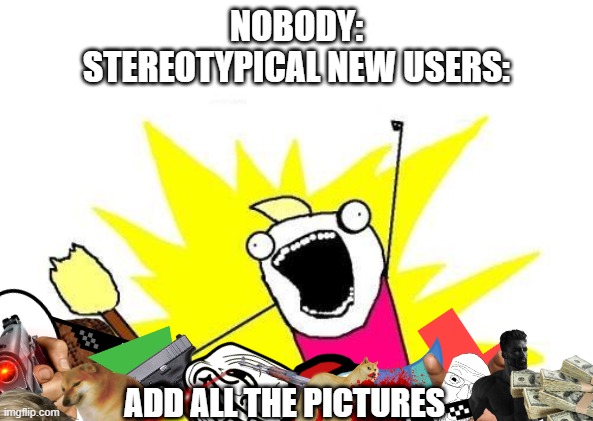 X All The Y | NOBODY:
STEREOTYPICAL NEW USERS:; ADD ALL THE PICTURES | image tagged in memes,x all the y | made w/ Imgflip meme maker
