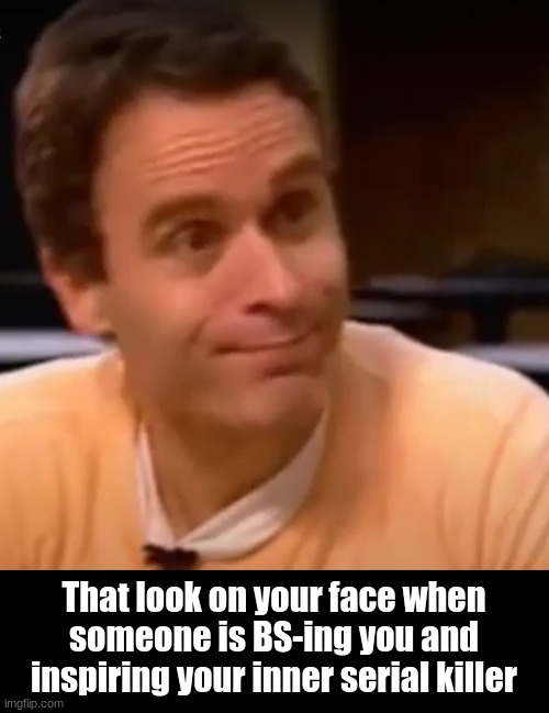 That look on your face when someone is BS-ing you and inspiring your inner serial killer | image tagged in ted bundy memes | made w/ Imgflip meme maker