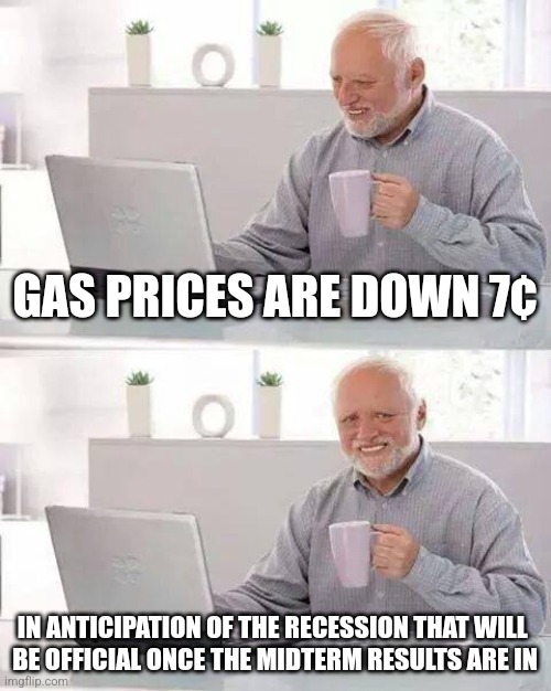 Hide the Pain Harold | GAS PRICES ARE DOWN 7¢; IN ANTICIPATION OF THE RECESSION THAT WILL 
BE OFFICIAL ONCE THE MIDTERM RESULTS ARE IN | image tagged in memes,hide the pain harold | made w/ Imgflip meme maker