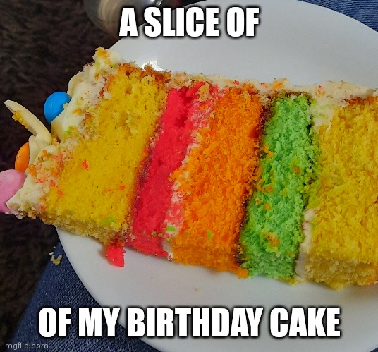Yes | A SLICE OF; OF MY BIRTHDAY CAKE | image tagged in cake | made w/ Imgflip meme maker