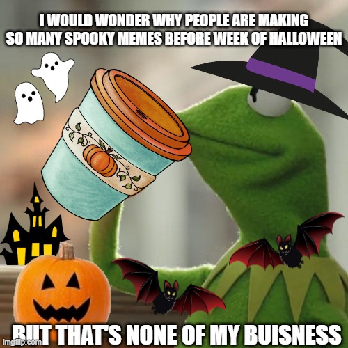 spoop | I WOULD WONDER WHY PEOPLE ARE MAKING SO MANY SPOOKY MEMES BEFORE WEEK OF HALLOWEEN; BUT THAT'S NONE OF MY BUISNESS | image tagged in memes,but that's none of my business,kermit the frog,spooktober,spooky month,halloween is coming | made w/ Imgflip meme maker
