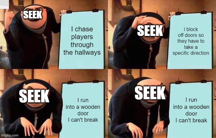 Seek in a nutshell | SEEK; I chase players through the hallways; I block off doors so they have to take a specific direction; SEEK; I run into a wooden door I can't break; I run into a wooden door I can't break; SEEK; SEEK | image tagged in memes,gru's plan | made w/ Imgflip meme maker