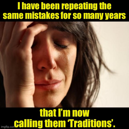 Mistakes | I have been repeating the same mistakes for so many years; that I’m now calling them ‘Traditions’. | image tagged in memes,first world problems | made w/ Imgflip meme maker
