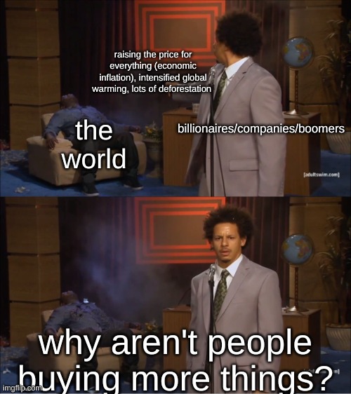 ik this is a bad meme but like bruhb | raising the price for everything (economic inflation), intensified global warming, lots of deforestation; billionaires/companies/boomers; the world; why aren't people buying more things? | image tagged in memes,who killed hannibal | made w/ Imgflip meme maker