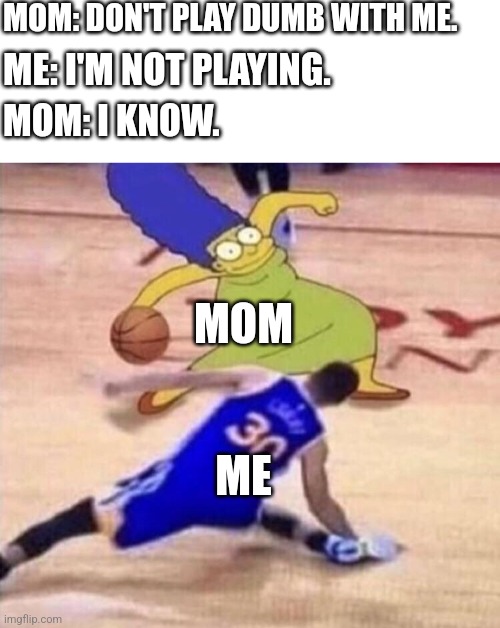 Marge Basketball | MOM: DON'T PLAY DUMB WITH ME. ME: I'M NOT PLAYING. MOM: I KNOW. MOM; ME | image tagged in marge basketball,memes | made w/ Imgflip meme maker
