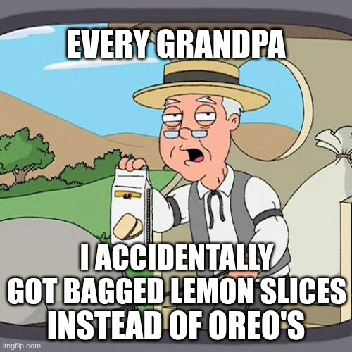 All Grandpa's | EVERY GRANDPA; I ACCIDENTALLY GOT BAGGED LEMON SLICES; INSTEAD OF OREO'S | image tagged in memes,pepperidge farm remembers | made w/ Imgflip meme maker