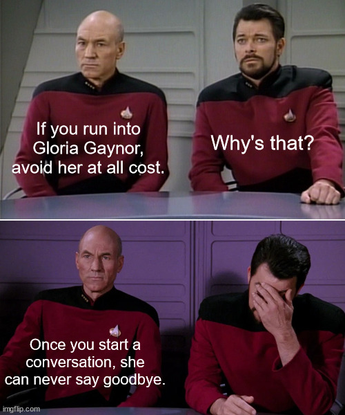 Never Can Say Goodbye | Why's that? If you run into Gloria Gaynor, avoid her at all cost. Once you start a conversation, she can never say goodbye. | image tagged in picard,riker,gloria,gaynor,say,say goodbye | made w/ Imgflip meme maker
