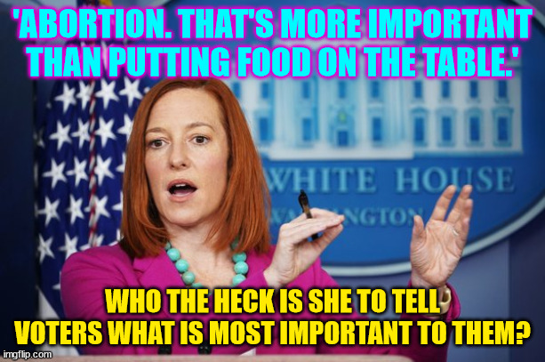 Libs are mad the economy is more important than abortion to voters... | 'ABORTION. THAT'S MORE IMPORTANT THAN PUTTING FOOD ON THE TABLE.'; WHO THE HECK IS SHE TO TELL VOTERS WHAT IS MOST IMPORTANT TO THEM? | image tagged in i'll have to circle back | made w/ Imgflip meme maker
