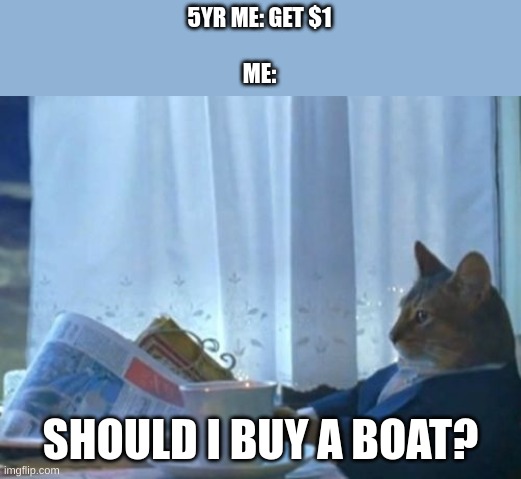 The riches | 5YR ME: GET $1
 
ME:; SHOULD I BUY A BOAT? | image tagged in memes,i should buy a boat cat | made w/ Imgflip meme maker