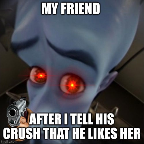 Megamind peeking | MY FRIEND; AFTER I TELL HIS CRUSH THAT HE LIKES HER | image tagged in megamind peeking | made w/ Imgflip meme maker