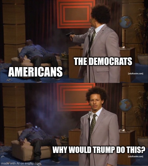 awww yea | THE DEMOCRATS; AMERICANS; WHY WOULD TRUMP DO THIS? | image tagged in memes,who killed hannibal,ai,donald trump | made w/ Imgflip meme maker