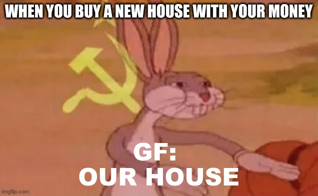 O U R | WHEN YOU BUY A NEW HOUSE WITH YOUR MONEY; GF: 
OUR HOUSE | image tagged in bugs bunny communist | made w/ Imgflip meme maker
