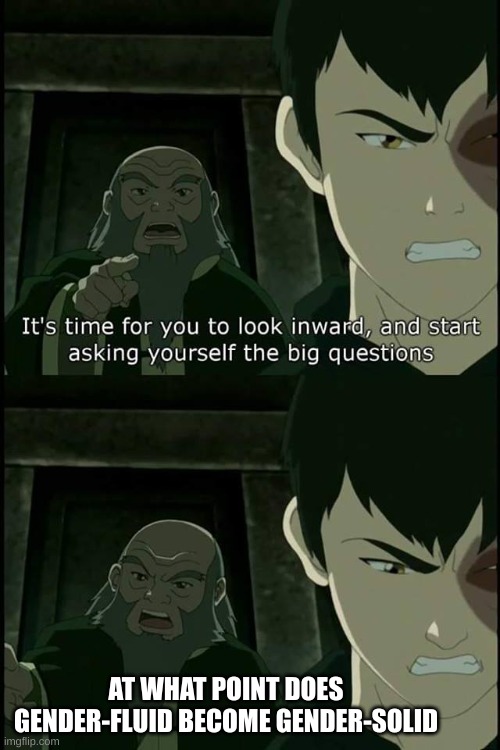 Iroh Big Questions | AT WHAT POINT DOES GENDER-FLUID BECOME GENDER-SOLID | image tagged in iroh big questions,avatar the last airbender | made w/ Imgflip meme maker