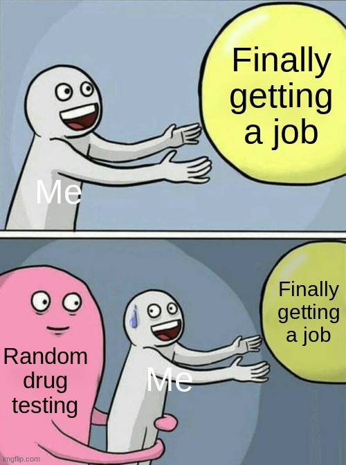 A Real Heartbreaker | Finally getting a job; Me; Finally getting a job; Random drug testing; Me | image tagged in memes,running away balloon | made w/ Imgflip meme maker