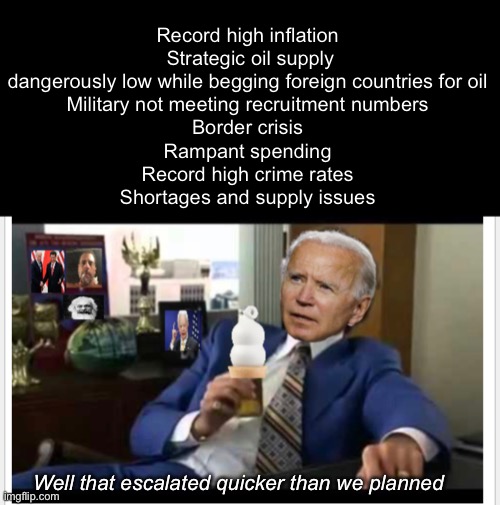 Building back better with Joe Burgundy | Record high inflation 
Strategic oil supply dangerously low while begging foreign countries for oil 
Military not meeting recruitment numbers 
Border crisis 
Rampant spending 
Record high crime rates 
Shortages and supply issues; Well that escalated quicker than we planned | image tagged in politics lol,memes,derp,stupid people | made w/ Imgflip meme maker