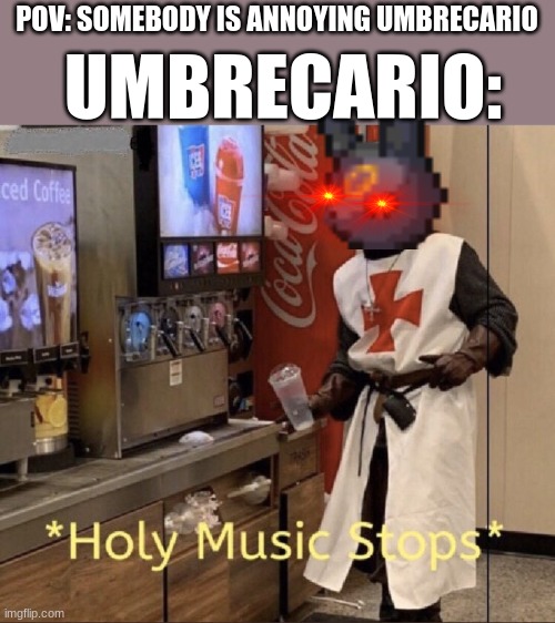 stereotype of umbrecario | UMBRECARIO:; POV: SOMEBODY IS ANNOYING UMBRECARIO | image tagged in holy music stops | made w/ Imgflip meme maker