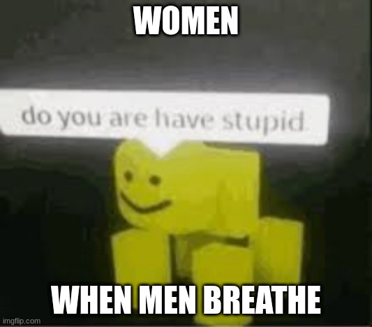 women | WOMEN; WHEN MEN BREATHE | image tagged in do you are have stupid | made w/ Imgflip meme maker