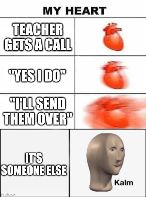 infinite fear | TEACHER GETS A CALL; "YES I DO"; "I'LL SEND THEM OVER"; IT'S SOMEONE ELSE | image tagged in my heart blank | made w/ Imgflip meme maker