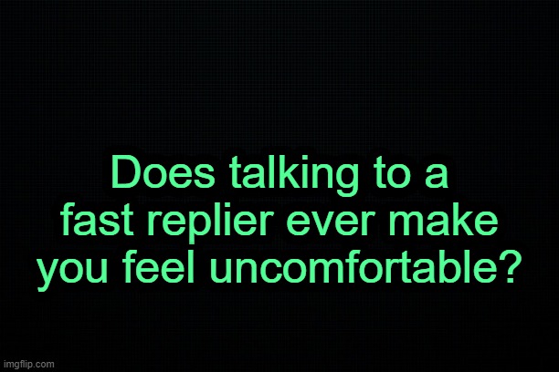 . | Does talking to a fast replier ever make you feel uncomfortable? | image tagged in the black | made w/ Imgflip meme maker