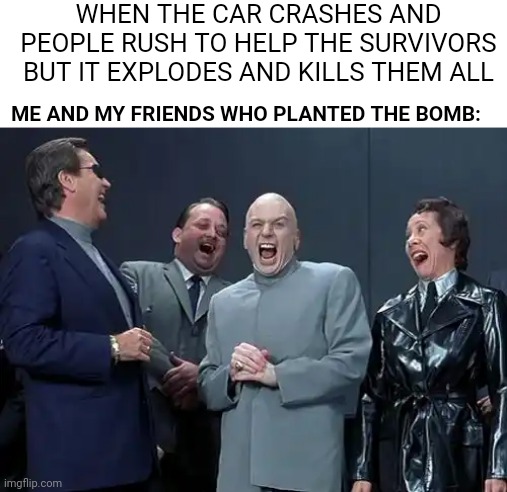 Laughing Villains | WHEN THE CAR CRASHES AND PEOPLE RUSH TO HELP THE SURVIVORS BUT IT EXPLODES AND KILLS THEM ALL; ME AND MY FRIENDS WHO PLANTED THE BOMB: | image tagged in memes,laughing villains | made w/ Imgflip meme maker