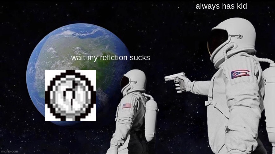 A S S I T E M | always has kid; wait my reflction sucks | image tagged in memes,always has been | made w/ Imgflip meme maker