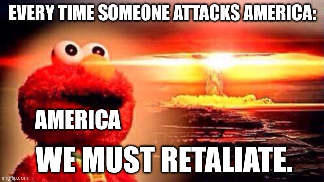 elmo nuke bomb | EVERY TIME SOMEONE ATTACKS AMERICA:; AMERICA; WE MUST RETALIATE. | image tagged in elmo nuke bomb | made w/ Imgflip meme maker