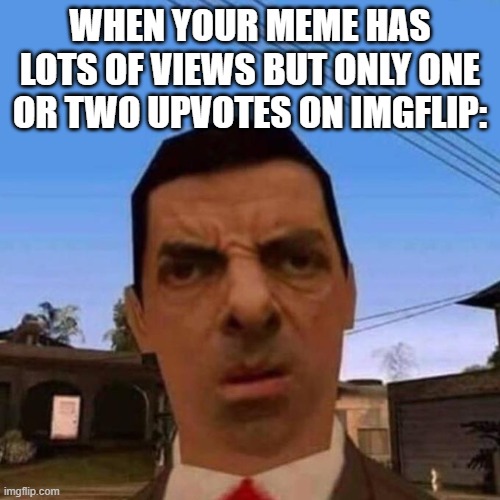 Ubsettled GTA Mr. Bean | WHEN YOUR MEME HAS LOTS OF VIEWS BUT ONLY ONE OR TWO UPVOTES ON IMGFLIP: | image tagged in ubsettled gta mr bean | made w/ Imgflip meme maker