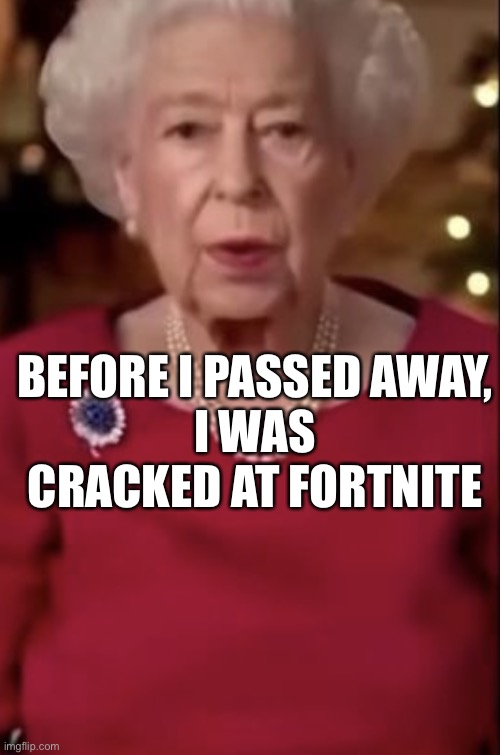 Queen Elizabeth was cracked at Fortnite | BEFORE I PASSED AWAY,
I WAS CRACKED AT FORTNITE | image tagged in queen elizabeth was cracked at fortnite | made w/ Imgflip meme maker