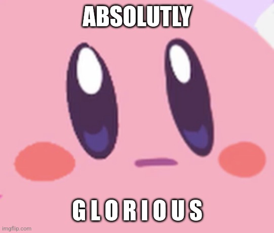 Blank Kirby Face | ABSOLUTLY G L O R I O U S | image tagged in blank kirby face | made w/ Imgflip meme maker