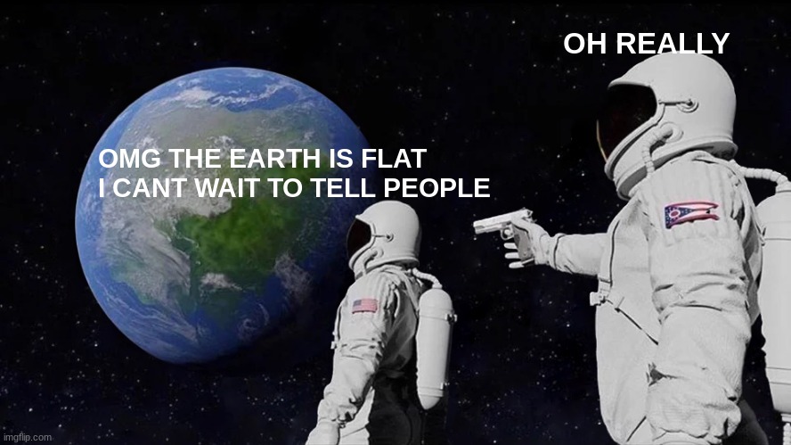 THE EARTH IS FLAT | OH REALLY; OMG THE EARTH IS FLAT I CANT WAIT TO TELL PEOPLE | image tagged in memes,always has been | made w/ Imgflip meme maker