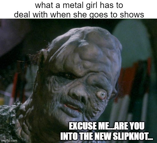 what a metal girl has to deal with when she goes to shows; EXCUSE ME...ARE YOU INTO THE NEW SLIPKNOT... | image tagged in horror movie,memes,heavy metal,rock concert,slipknot,superhero | made w/ Imgflip meme maker