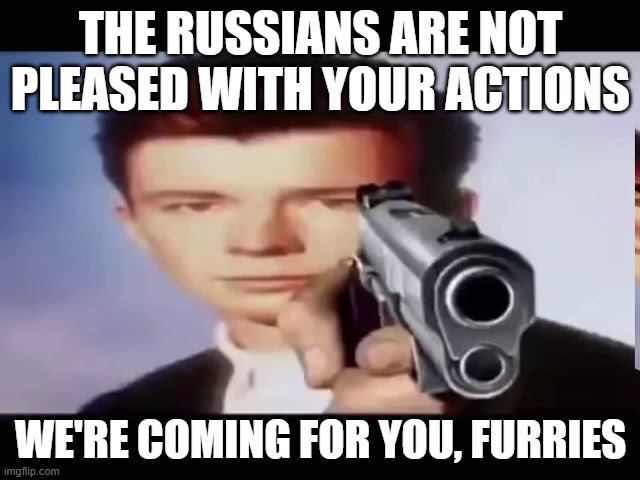 Anti furry | THE RUSSIANS ARE NOT PLEASED WITH YOUR ACTIONS; WE'RE COMING FOR YOU, FURRIES | image tagged in rick with gun | made w/ Imgflip meme maker