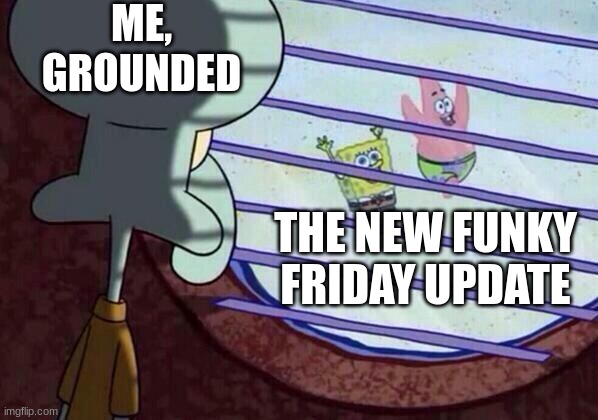 :( | ME, GROUNDED; THE NEW FUNKY FRIDAY UPDATE | image tagged in squidward window | made w/ Imgflip meme maker