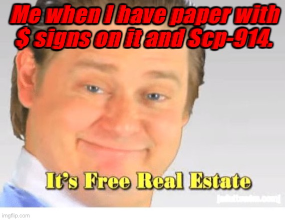 Free scp real estate | Me when I have paper with $ signs on it and Scp-914. | image tagged in it's free real estate,scp | made w/ Imgflip meme maker