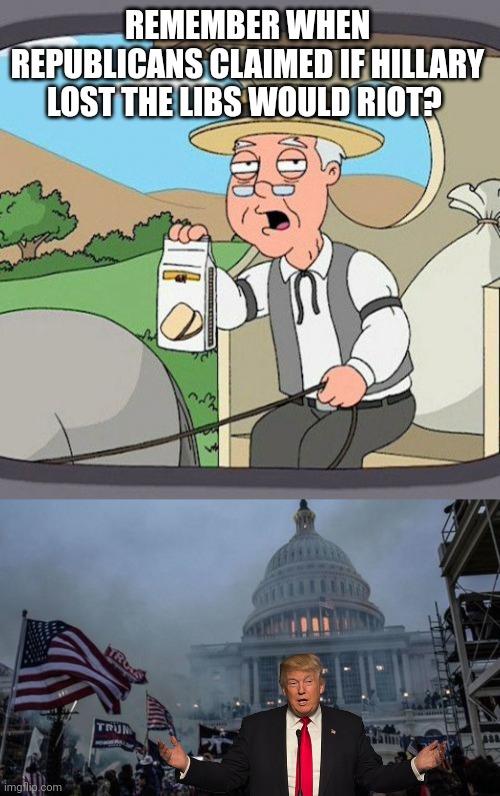 REMEMBER WHEN REPUBLICANS CLAIMED IF HILLARY LOST THE LIBS WOULD RIOT? | image tagged in memes,pepperidge farm remembers,misconstrued coup | made w/ Imgflip meme maker