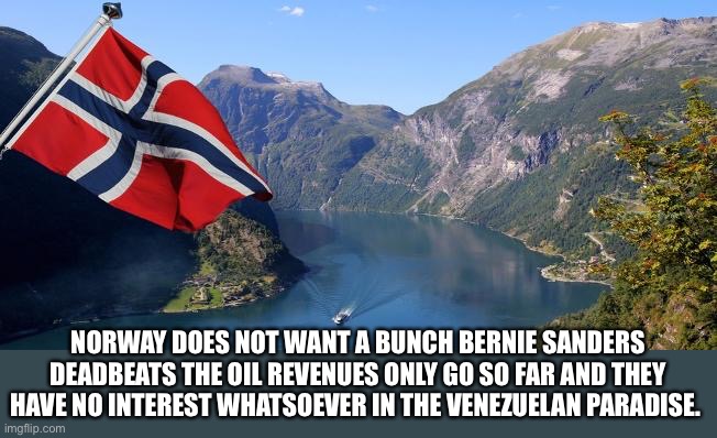 Norway | NORWAY DOES NOT WANT A BUNCH BERNIE SANDERS DEADBEATS THE OIL REVENUES ONLY GO SO FAR AND THEY HAVE NO INTEREST WHATSOEVER IN THE VENEZUELAN | image tagged in norway | made w/ Imgflip meme maker