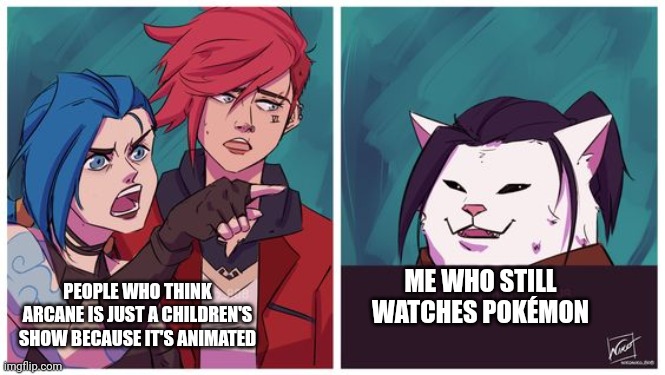 Arcane cat meme | ME WHO STILL WATCHES POKÉMON; PEOPLE WHO THINK ARCANE IS JUST A CHILDREN'S SHOW BECAUSE IT'S ANIMATED | image tagged in arcane cat meme | made w/ Imgflip meme maker