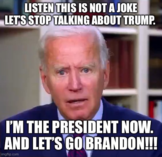 Slow Joe Biden Dementia Face | LISTEN THIS IS NOT A JOKE LET’S STOP TALKING ABOUT TRUMP. I’M THE PRESIDENT NOW. 
AND LET’S GO BRANDON!!! | image tagged in slow joe biden dementia face | made w/ Imgflip meme maker