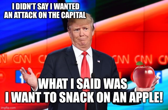 Trump Confused | I DIDN’T SAY I WANTED AN ATTACK ON THE CAPITAL WHAT I SAID WAS 
I WANT TO SNACK ON AN APPLE! | image tagged in trump confused | made w/ Imgflip meme maker