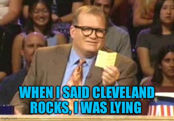 Drew Carey Scenes from a hat | WHEN I SAID CLEVELAND ROCKS, I WAS LYING | image tagged in drew carey scenes from a hat | made w/ Imgflip meme maker