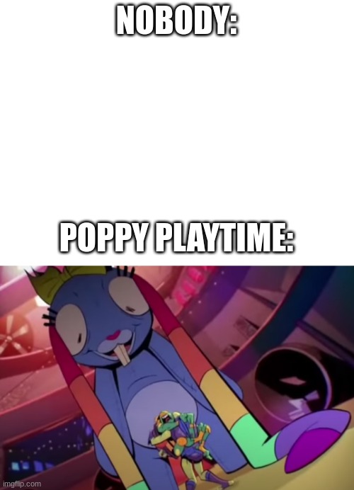 Am I wrong? | NOBODY:; POPPY PLAYTIME: | image tagged in blank white template | made w/ Imgflip meme maker