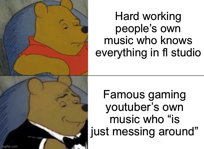 Tuxedo Winnie The Pooh | Hard working people’s own music who knows everything in fl studio; Famous gaming youtuber’s own music who “is just messing around” | image tagged in memes,tuxedo winnie the pooh | made w/ Imgflip meme maker