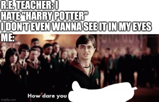 @ReySucksOriginalTrilogyIsDaBest | R.E. TEACHER: I HATE "HARRY POTTER" I DON'T EVEN WANNA SEE IT IN MY EYES
ME: | image tagged in how dare you stand where he stood,harry potter,how dare you,memes | made w/ Imgflip meme maker
