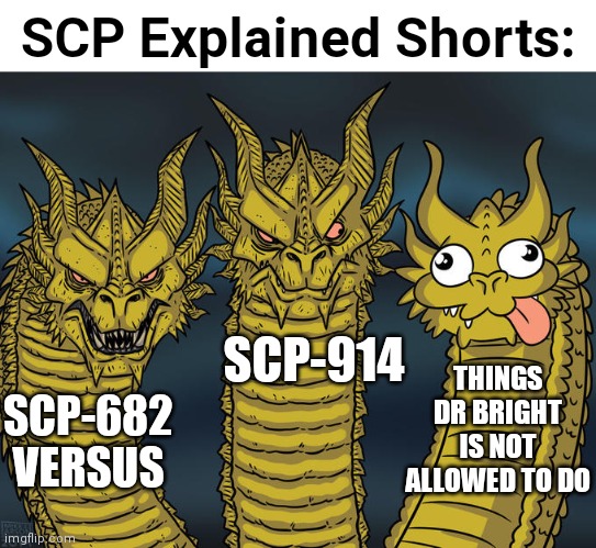 ¯\_(ツ)_/¯ | SCP Explained Shorts:; SCP-914; THINGS DR BRIGHT IS NOT ALLOWED TO DO; SCP-682 VERSUS | image tagged in three-headed dragon,king ghidorah,scp explained,scp-682,scp-914,scp-963 | made w/ Imgflip meme maker