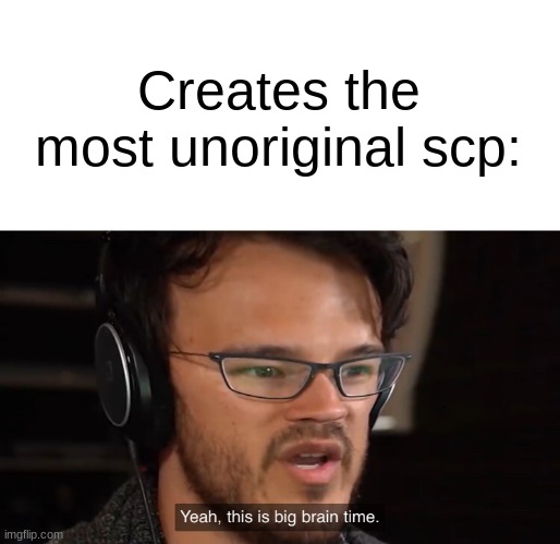 Yeah, this is big brain time | Creates the most unoriginal scp: | image tagged in yeah this is big brain time | made w/ Imgflip meme maker